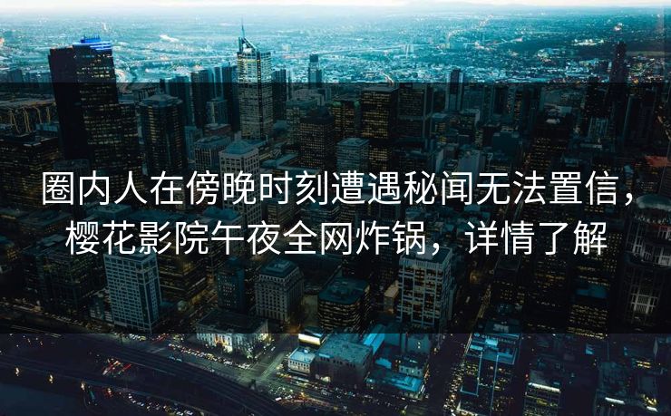 圈内人在傍晚时刻遭遇秘闻无法置信，樱花影院午夜全网炸锅，详情了解