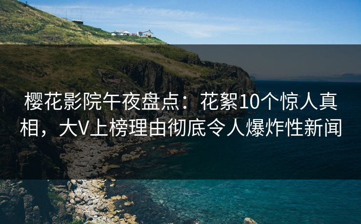 樱花影院午夜盘点：花絮10个惊人真相，大V上榜理由彻底令人爆炸性新闻