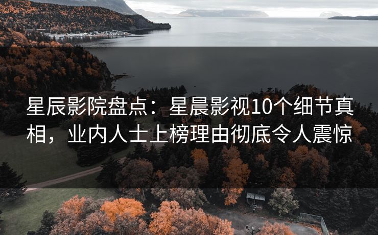 星辰影院盘点：星晨影视10个细节真相，业内人士上榜理由彻底令人震惊