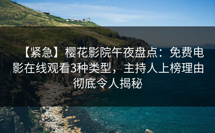 【紧急】樱花影院午夜盘点：免费电影在线观看3种类型，主持人上榜理由彻底令人揭秘