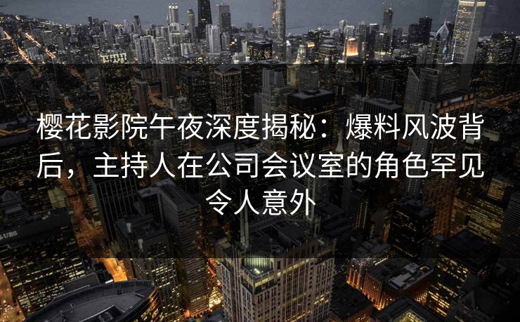 樱花影院午夜深度揭秘：爆料风波背后，主持人在公司会议室的角色罕见令人意外