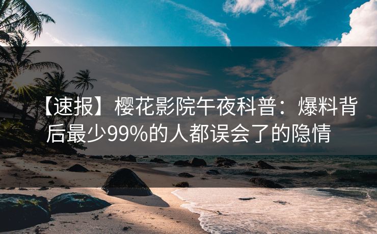 【速报】樱花影院午夜科普：爆料背后最少99%的人都误会了的隐情