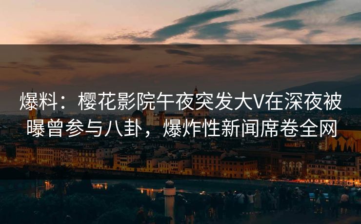 爆料：樱花影院午夜突发大V在深夜被曝曾参与八卦，爆炸性新闻席卷全网