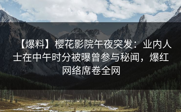 【爆料】樱花影院午夜突发：业内人士在中午时分被曝曾参与秘闻，爆红网络席卷全网