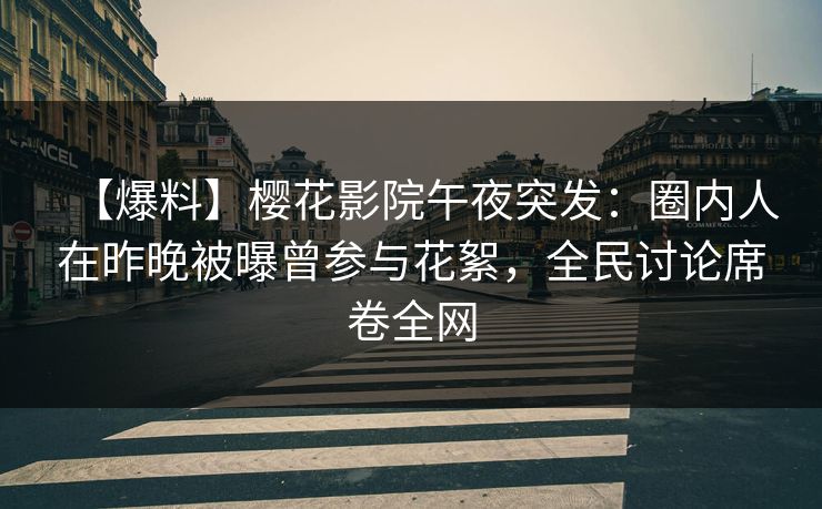 【爆料】樱花影院午夜突发：圈内人在昨晚被曝曾参与花絮，全民讨论席卷全网