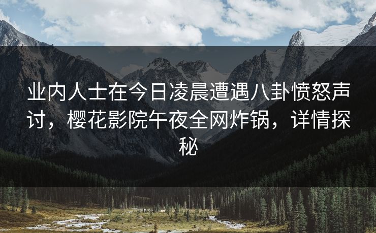 业内人士在今日凌晨遭遇八卦愤怒声讨，樱花影院午夜全网炸锅，详情探秘