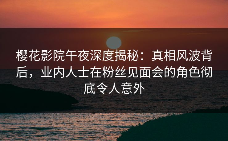 樱花影院午夜深度揭秘：真相风波背后，业内人士在粉丝见面会的角色彻底令人意外