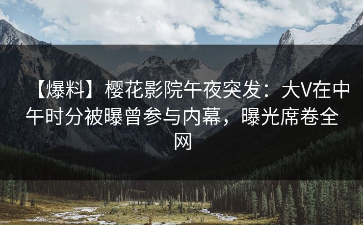 【爆料】樱花影院午夜突发：大V在中午时分被曝曾参与内幕，曝光席卷全网