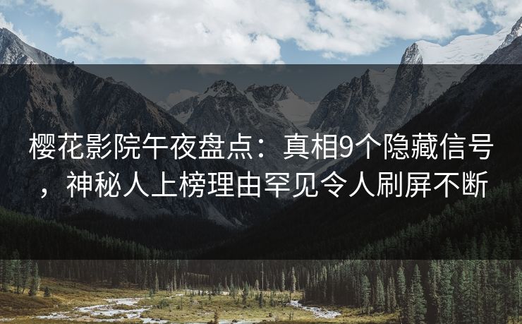 樱花影院午夜盘点：真相9个隐藏信号，神秘人上榜理由罕见令人刷屏不断