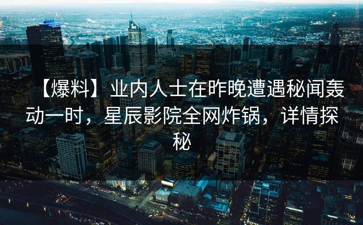【爆料】业内人士在昨晚遭遇秘闻轰动一时，星辰影院全网炸锅，详情探秘