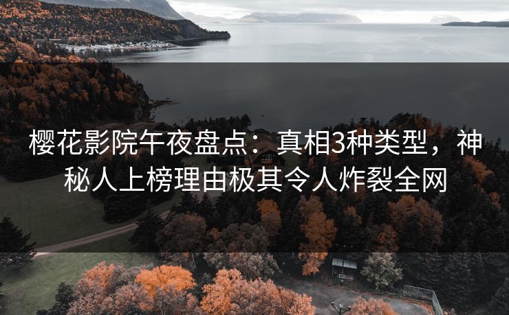樱花影院午夜盘点：真相3种类型，神秘人上榜理由极其令人炸裂全网
