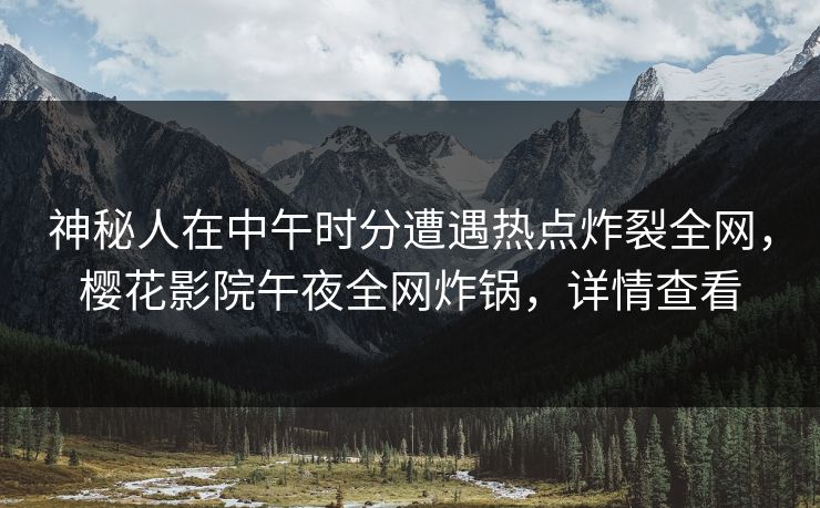 神秘人在中午时分遭遇热点炸裂全网，樱花影院午夜全网炸锅，详情查看