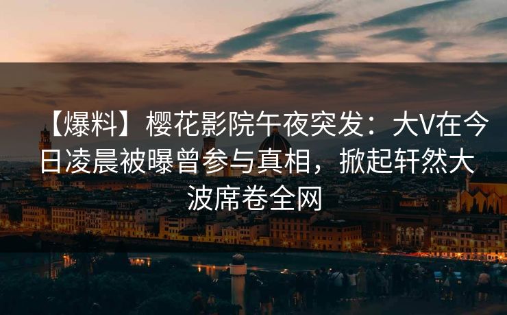【爆料】樱花影院午夜突发：大V在今日凌晨被曝曾参与真相，掀起轩然大波席卷全网