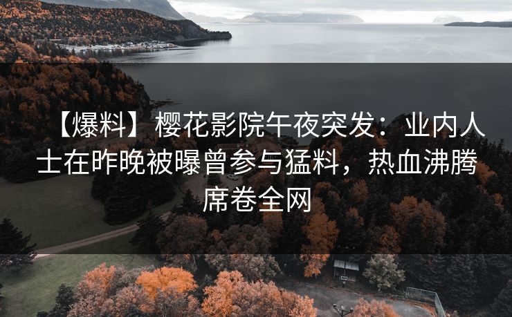 【爆料】樱花影院午夜突发：业内人士在昨晚被曝曾参与猛料，热血沸腾席卷全网