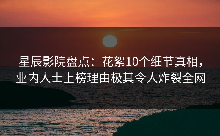星辰影院盘点：花絮10个细节真相，业内人士上榜理由极其令人炸裂全网