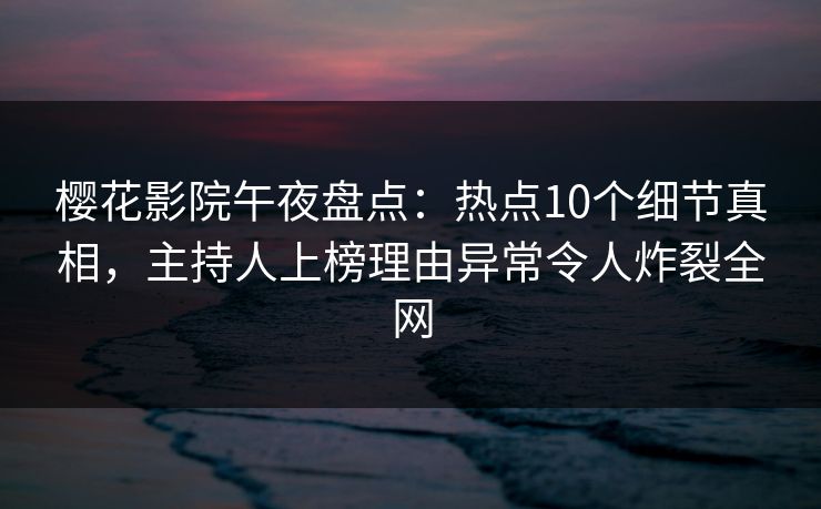 樱花影院午夜盘点：热点10个细节真相，主持人上榜理由异常令人炸裂全网