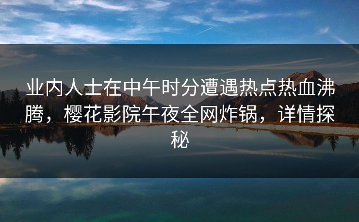 业内人士在中午时分遭遇热点热血沸腾，樱花影院午夜全网炸锅，详情探秘