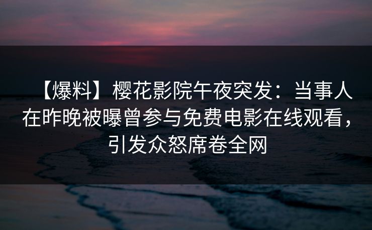 【爆料】樱花影院午夜突发：当事人在昨晚被曝曾参与免费电影在线观看，引发众怒席卷全网