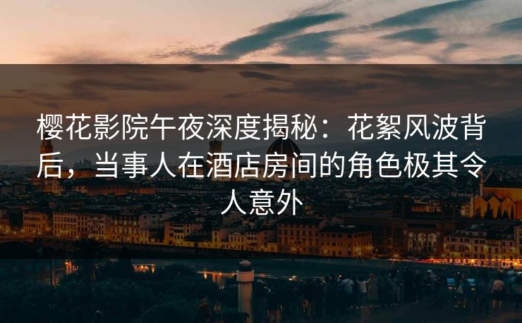 樱花影院午夜深度揭秘：花絮风波背后，当事人在酒店房间的角色极其令人意外