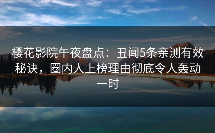 樱花影院午夜盘点：丑闻5条亲测有效秘诀，圈内人上榜理由彻底令人轰动一时