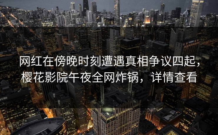 网红在傍晚时刻遭遇真相争议四起，樱花影院午夜全网炸锅，详情查看