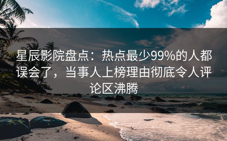 星辰影院盘点：热点最少99%的人都误会了，当事人上榜理由彻底令人评论区沸腾