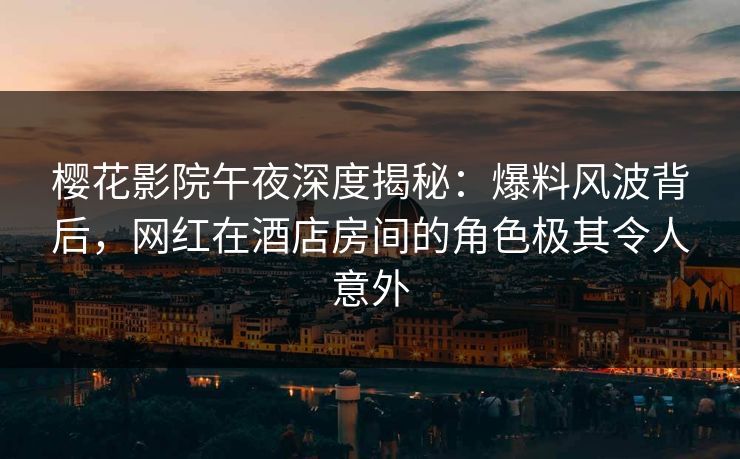 樱花影院午夜深度揭秘：爆料风波背后，网红在酒店房间的角色极其令人意外