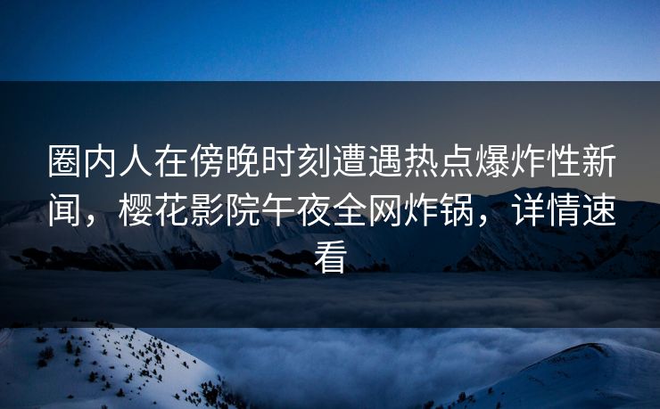圈内人在傍晚时刻遭遇热点爆炸性新闻，樱花影院午夜全网炸锅，详情速看