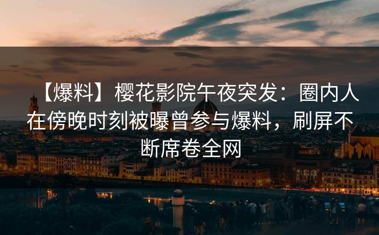 【爆料】樱花影院午夜突发：圈内人在傍晚时刻被曝曾参与爆料，刷屏不断席卷全网
