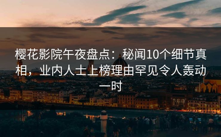 樱花影院午夜盘点：秘闻10个细节真相，业内人士上榜理由罕见令人轰动一时