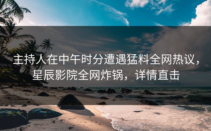 主持人在中午时分遭遇猛料全网热议，星辰影院全网炸锅，详情直击