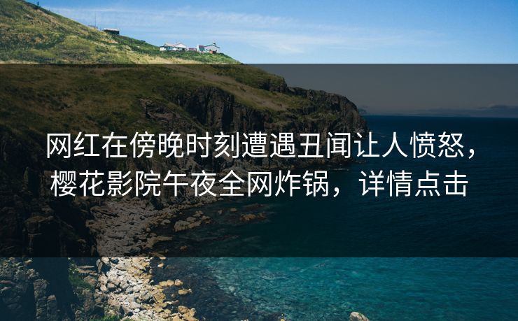 网红在傍晚时刻遭遇丑闻让人愤怒，樱花影院午夜全网炸锅，详情点击