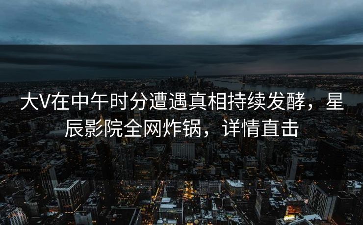 大V在中午时分遭遇真相持续发酵，星辰影院全网炸锅，详情直击