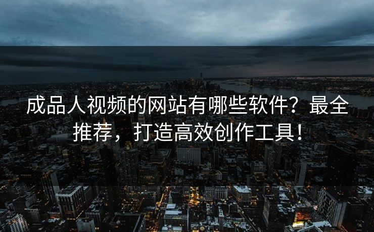 成品人视频的网站有哪些软件？最全推荐，打造高效创作工具！