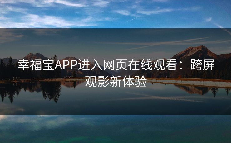 幸福宝APP进入网页在线观看:跨屏观影新体验 幸福宝APP进入网页在线观看:跨屏观影新体验