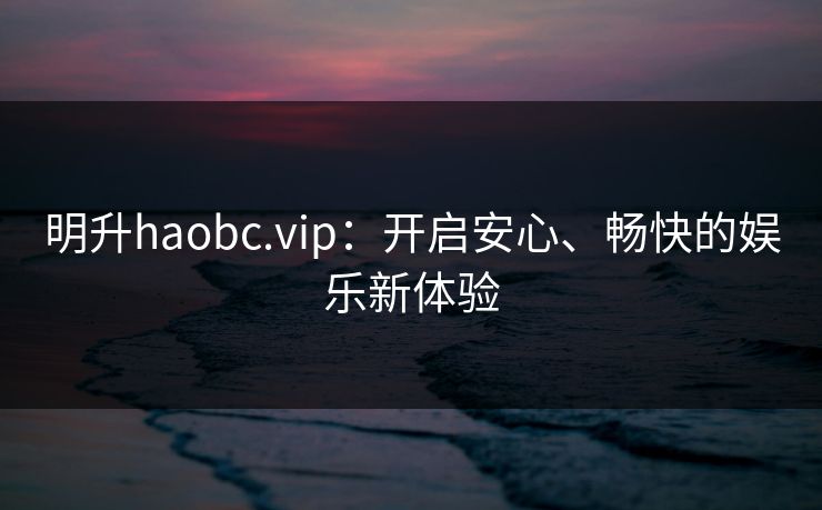 明升haobc.vip：开启安心、畅快的娱乐新体验