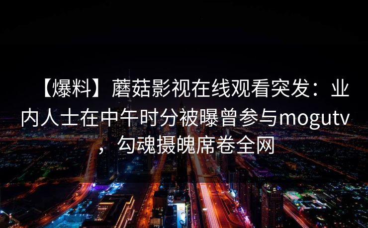 【爆料】蘑菇影视在线观看突发：业内人士在中午时分被曝曾参与mogutv，勾魂摄魄席卷全网