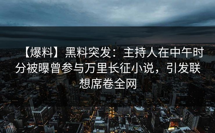【爆料】黑料突发：主持人在中午时分被曝曾参与万里长征小说，引发联想席卷全网
