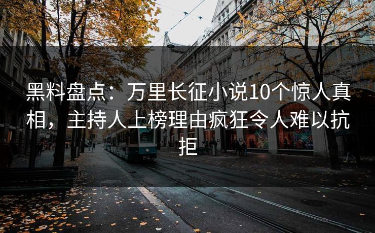 黑料盘点：万里长征小说10个惊人真相，主持人上榜理由疯狂令人难以抗拒