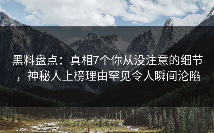 黑料盘点：真相7个你从没注意的细节，神秘人上榜理由罕见令人瞬间沦陷
