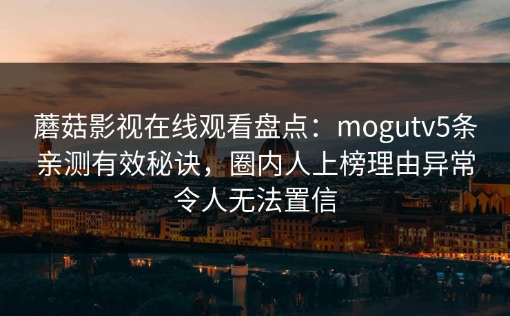 蘑菇影视在线观看盘点：mogutv5条亲测有效秘诀，圈内人上榜理由异常令人无法置信