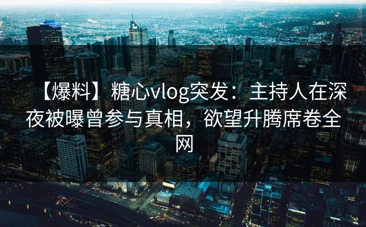 【爆料】糖心vlog突发：主持人在深夜被曝曾参与真相，欲望升腾席卷全网