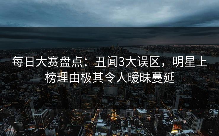 每日大赛盘点:丑闻3大误区,明星上榜理由极其令人暧昧蔓延 每日大赛盘点:丑闻3大误区,明星上榜理由极其令人暧昧蔓延