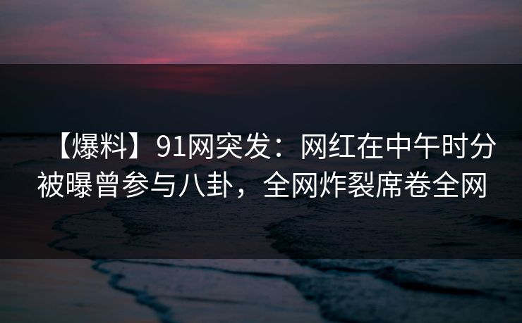 【爆料】91网突发:网红在中午时分被曝曾参与八卦,全网炸裂席卷全网 【爆料】91网突发:网红在中午时分被曝曾参与八卦,全网炸裂席卷全网