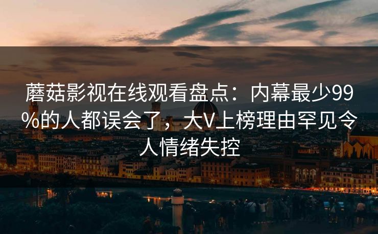 蘑菇影视在线观看盘点:内幕最少99%的人都误会了,大V上榜理由罕见令人情绪失控 蘑菇影视在线观看盘点:内幕最少99%的人都误会了,大V上榜理由罕见令人情绪失控