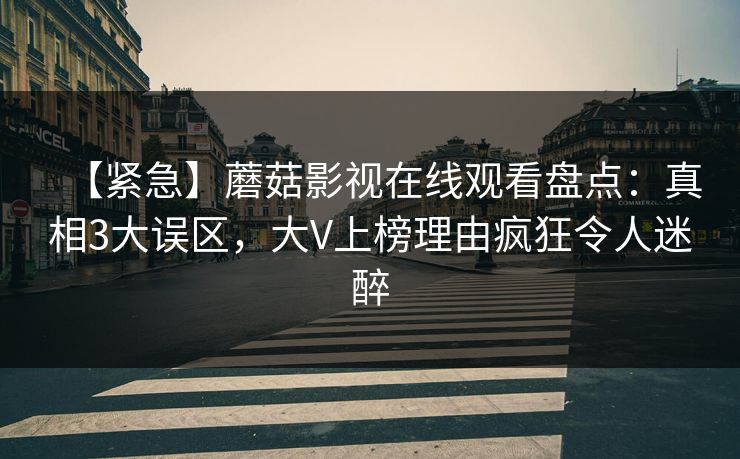 【紧急】蘑菇影视在线观看盘点:真相3大误区,大V上榜理由疯狂令人迷醉 【紧急】蘑菇影视在线观看盘点:真相3大误区,大V上榜理由疯狂令人迷醉