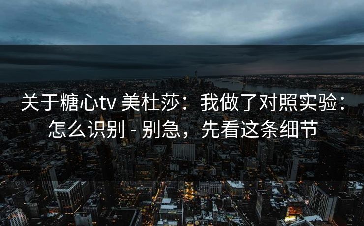 关于糖心tv 美杜莎：我做了对照实验：怎么识别 - 别急，先看这条细节