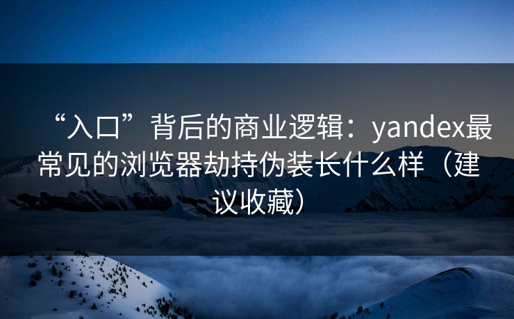 “入口”背后的商业逻辑：yandex最常见的浏览器劫持伪装长什么样（建议收藏）