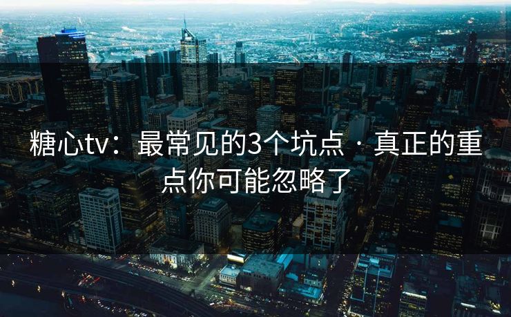糖心tv：最常见的3个坑点 · 真正的重点你可能忽略了