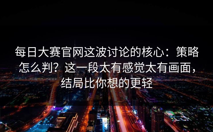 每日大赛官网这波讨论的核心：策略怎么判？这一段太有感觉太有画面，结局比你想的更轻